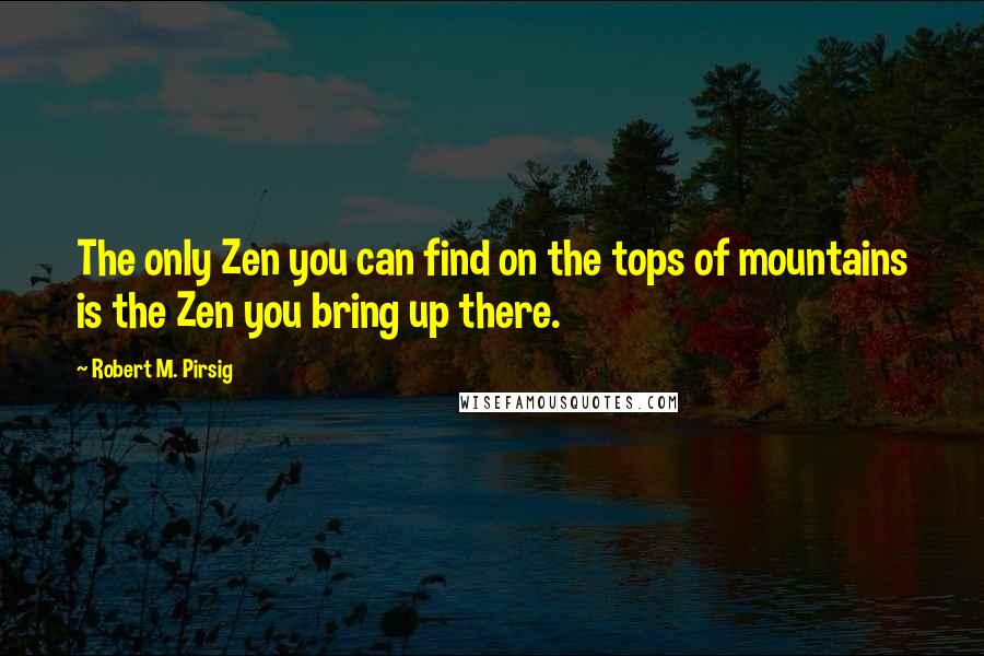 Robert M. Pirsig Quotes: The only Zen you can find on the tops of mountains is the Zen you bring up there.