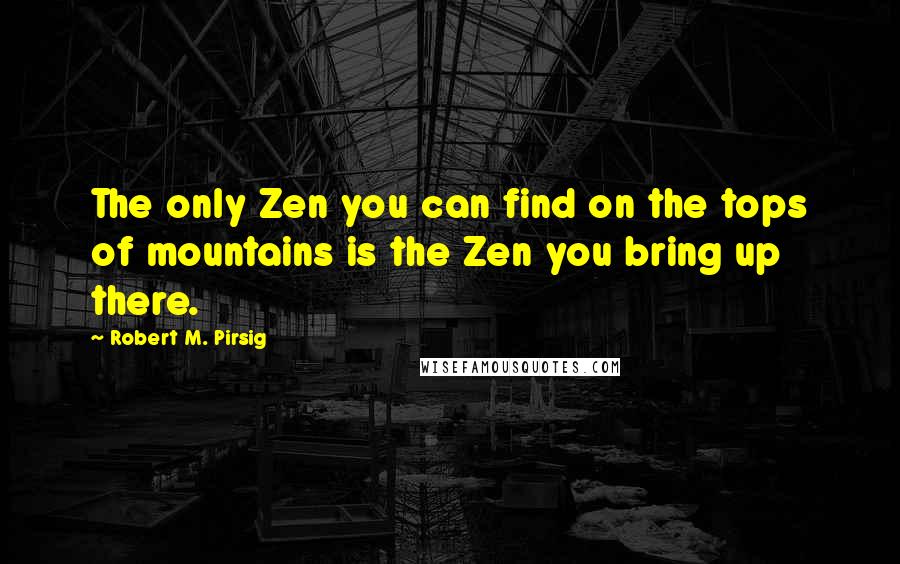 Robert M. Pirsig Quotes: The only Zen you can find on the tops of mountains is the Zen you bring up there.