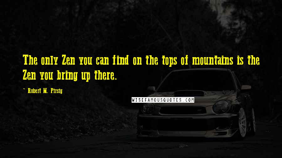 Robert M. Pirsig Quotes: The only Zen you can find on the tops of mountains is the Zen you bring up there.