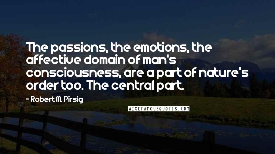 Robert M. Pirsig Quotes: The passions, the emotions, the affective domain of man's consciousness, are a part of nature's order too. The central part.
