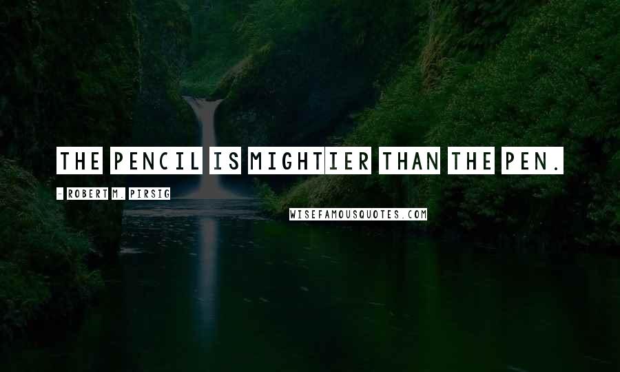 Robert M. Pirsig Quotes: The pencil is mightier than the pen.