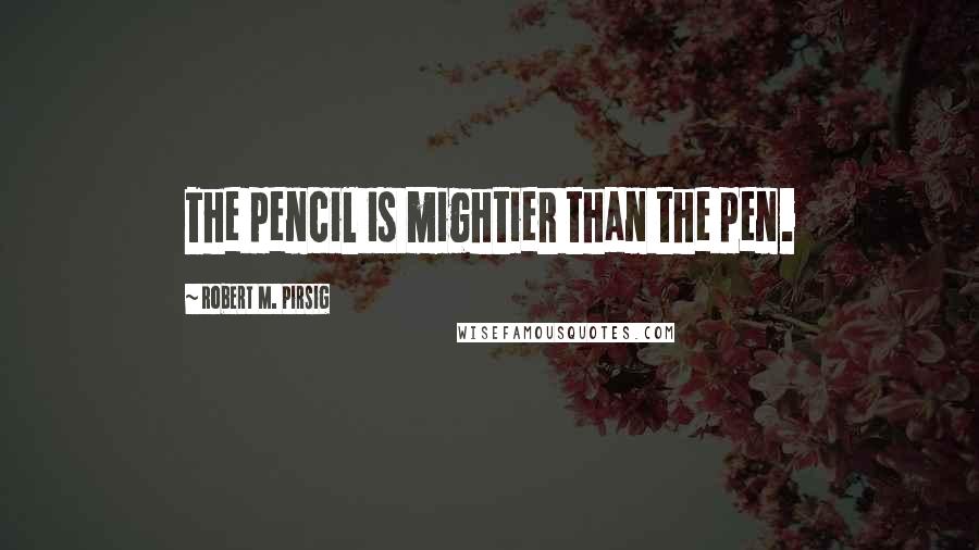 Robert M. Pirsig Quotes: The pencil is mightier than the pen.