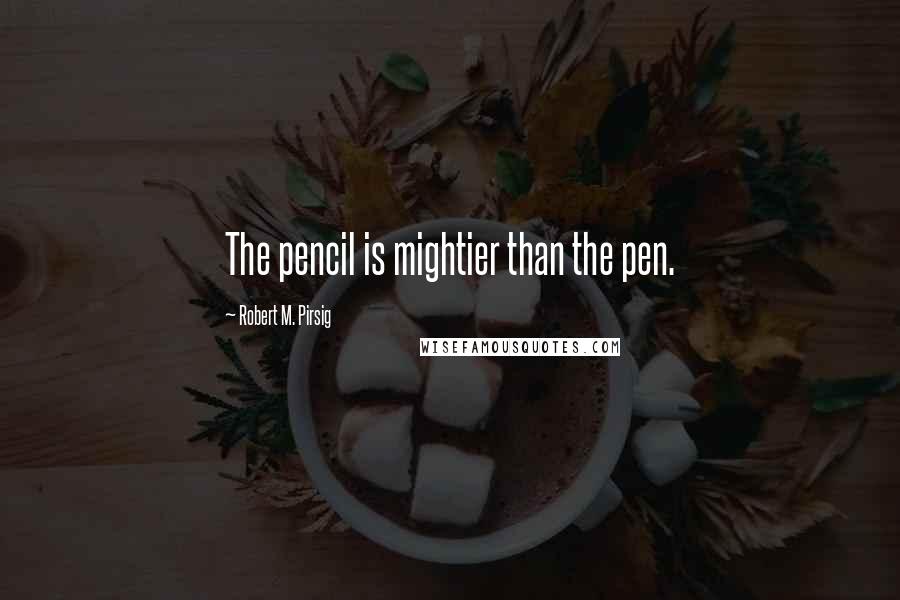 Robert M. Pirsig Quotes: The pencil is mightier than the pen.