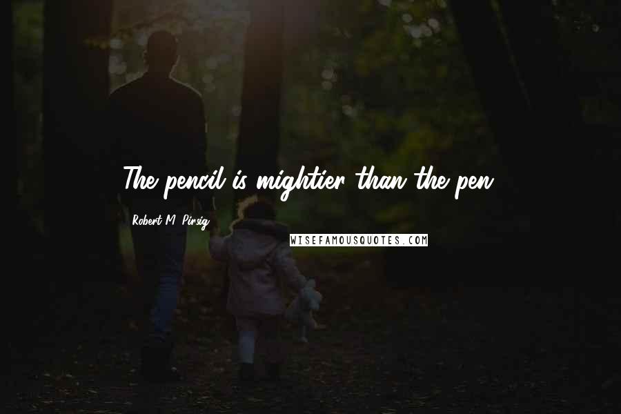 Robert M. Pirsig Quotes: The pencil is mightier than the pen.