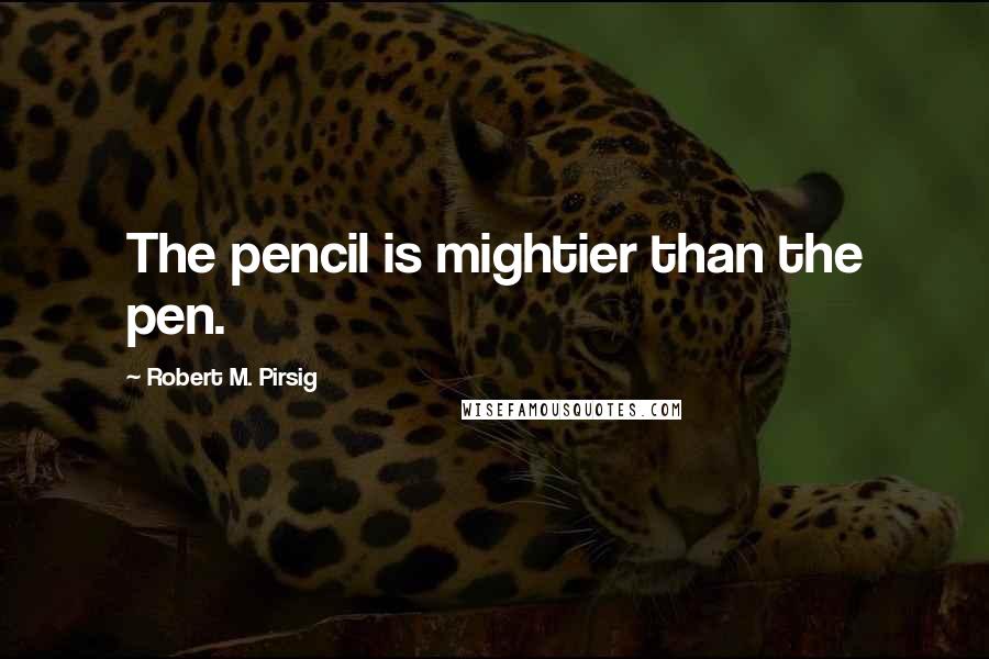 Robert M. Pirsig Quotes: The pencil is mightier than the pen.