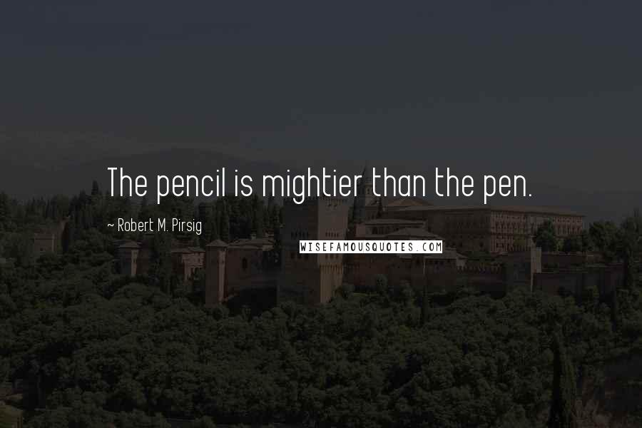 Robert M. Pirsig Quotes: The pencil is mightier than the pen.