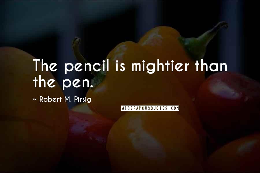 Robert M. Pirsig Quotes: The pencil is mightier than the pen.