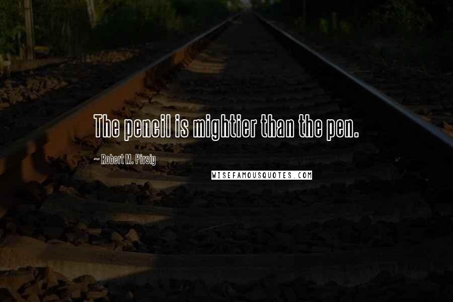 Robert M. Pirsig Quotes: The pencil is mightier than the pen.