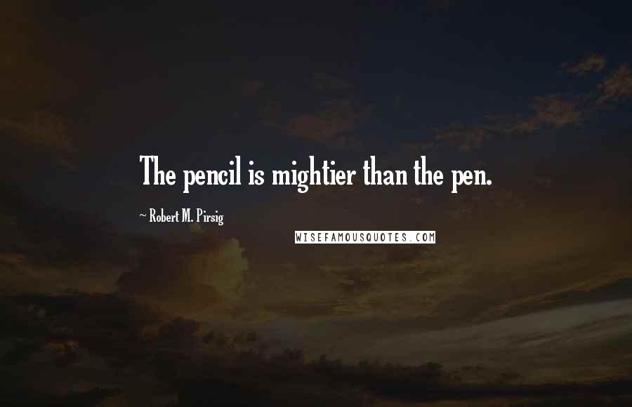 Robert M. Pirsig Quotes: The pencil is mightier than the pen.