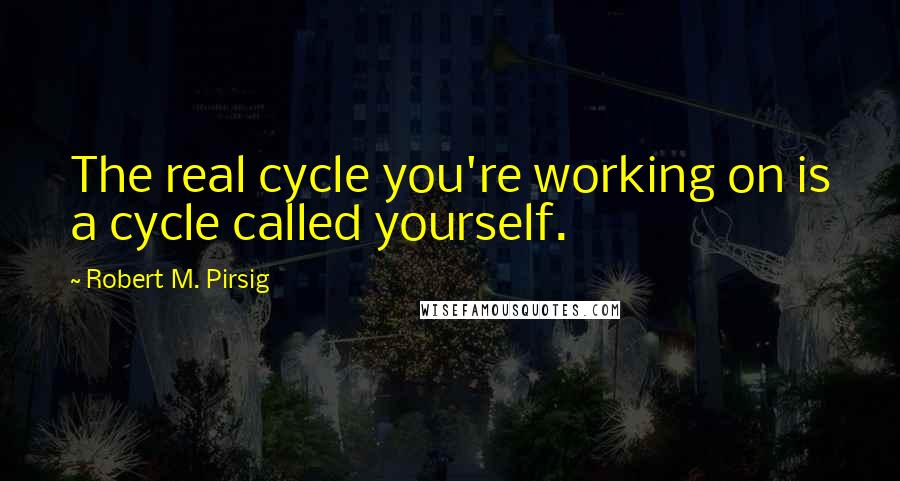 Robert M. Pirsig Quotes: The real cycle you're working on is a cycle called yourself.