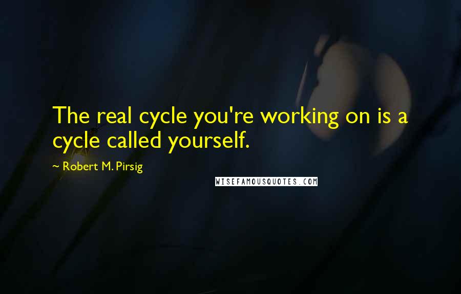 Robert M. Pirsig Quotes: The real cycle you're working on is a cycle called yourself.