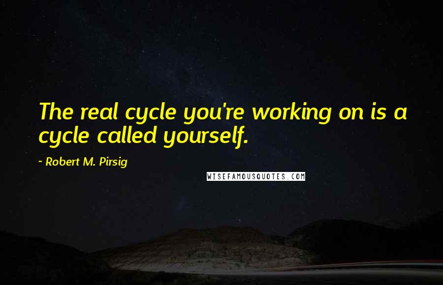 Robert M. Pirsig Quotes: The real cycle you're working on is a cycle called yourself.