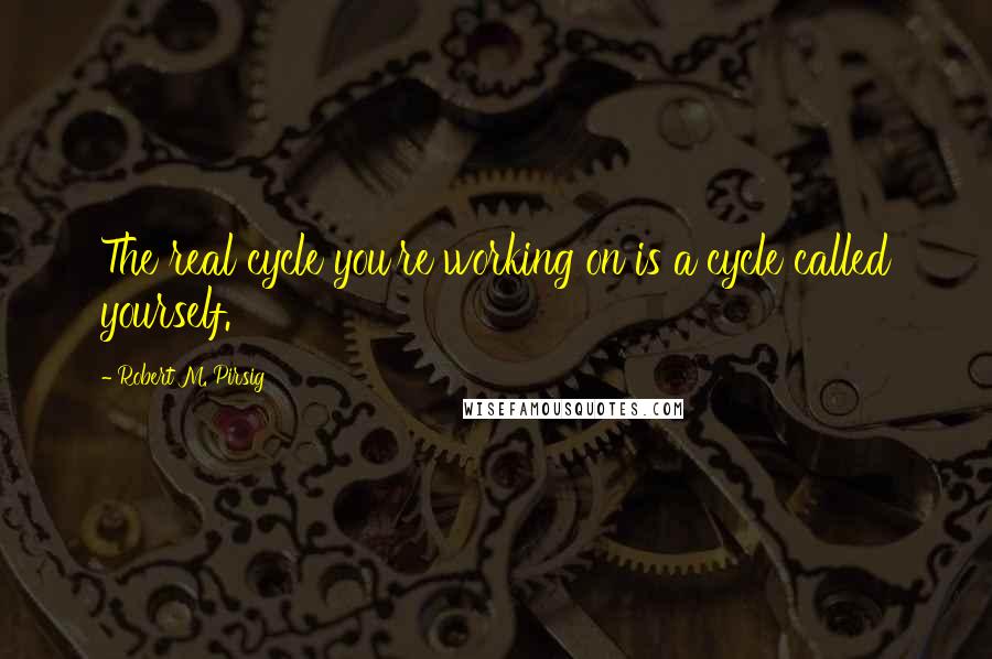 Robert M. Pirsig Quotes: The real cycle you're working on is a cycle called yourself.