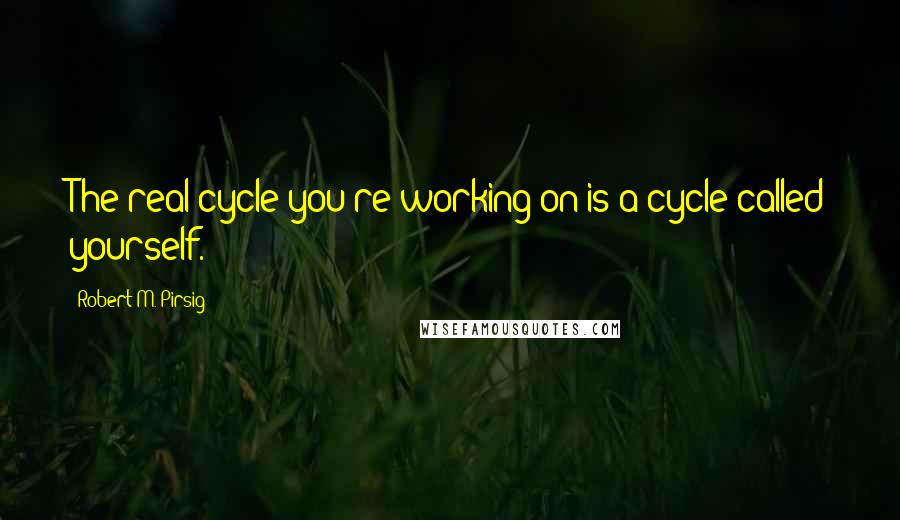 Robert M. Pirsig Quotes: The real cycle you're working on is a cycle called yourself.