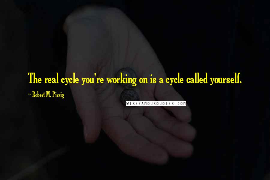 Robert M. Pirsig Quotes: The real cycle you're working on is a cycle called yourself.