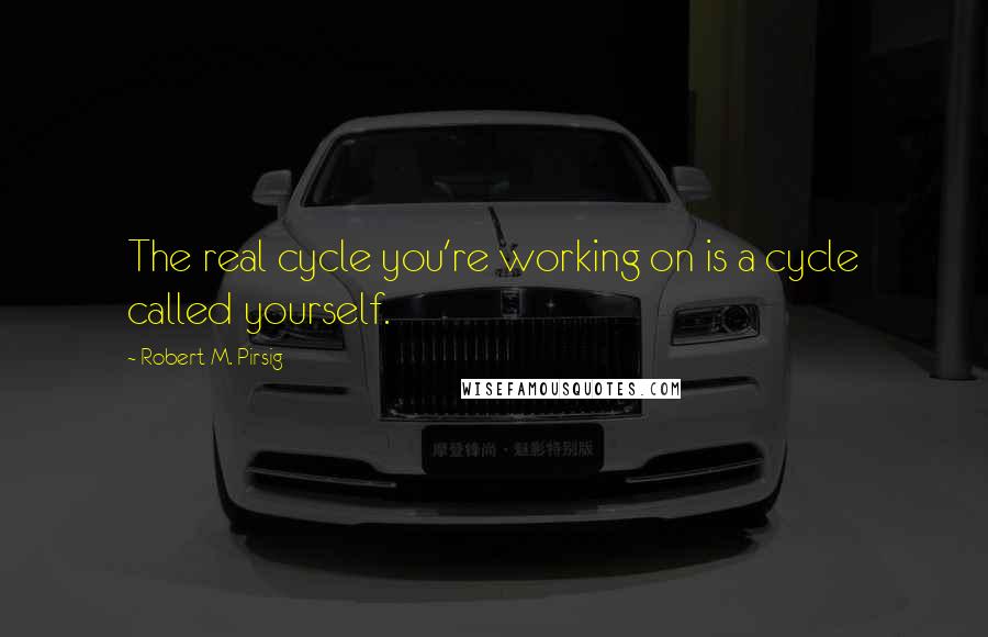 Robert M. Pirsig Quotes: The real cycle you're working on is a cycle called yourself.