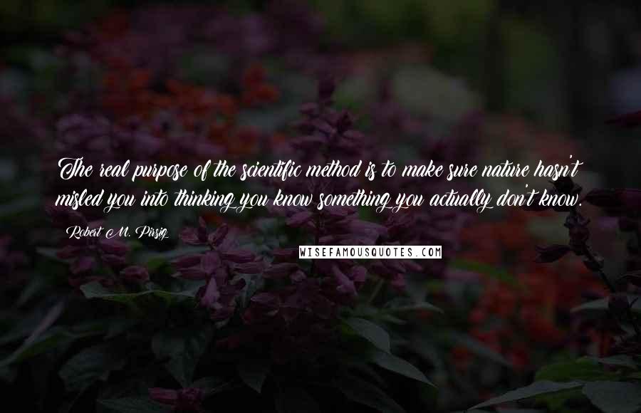 Robert M. Pirsig Quotes: The real purpose of the scientific method is to make sure nature hasn't misled you into thinking you know something you actually don't know.