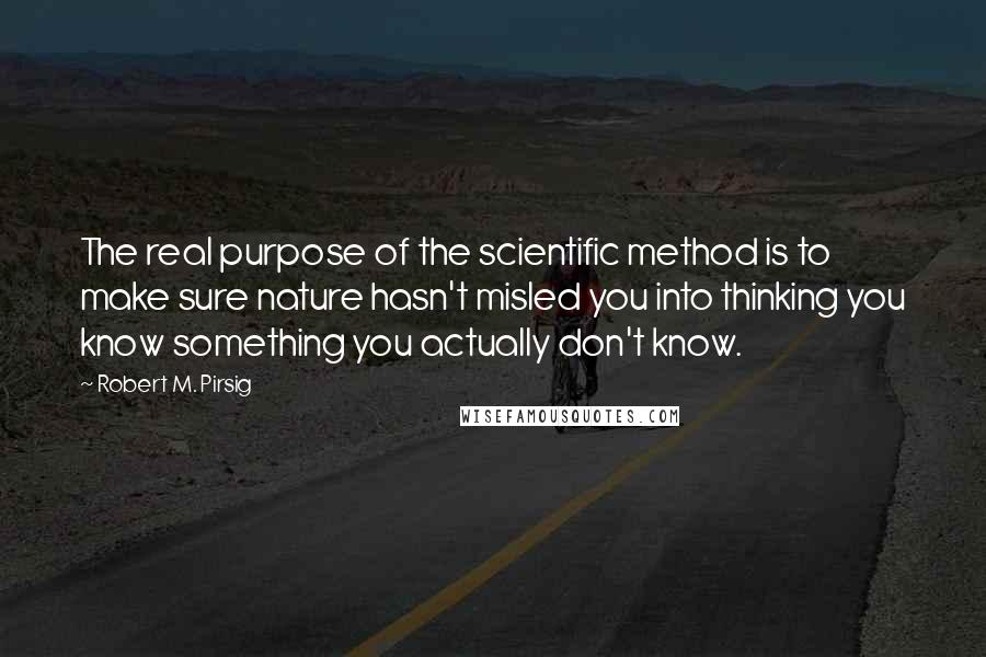 Robert M. Pirsig Quotes: The real purpose of the scientific method is to make sure nature hasn't misled you into thinking you know something you actually don't know.