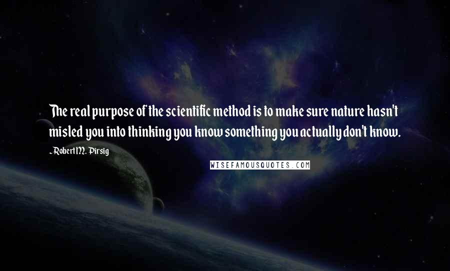 Robert M. Pirsig Quotes: The real purpose of the scientific method is to make sure nature hasn't misled you into thinking you know something you actually don't know.