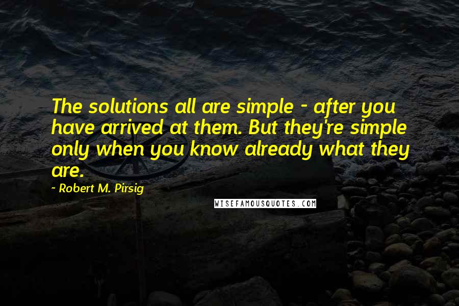 Robert M. Pirsig Quotes: The solutions all are simple - after you have arrived at them. But they're simple only when you know already what they are.