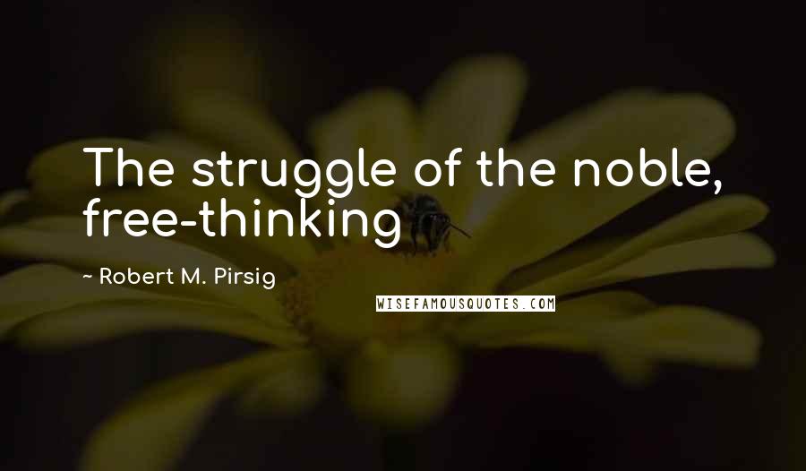 Robert M. Pirsig Quotes: The struggle of the noble, free-thinking