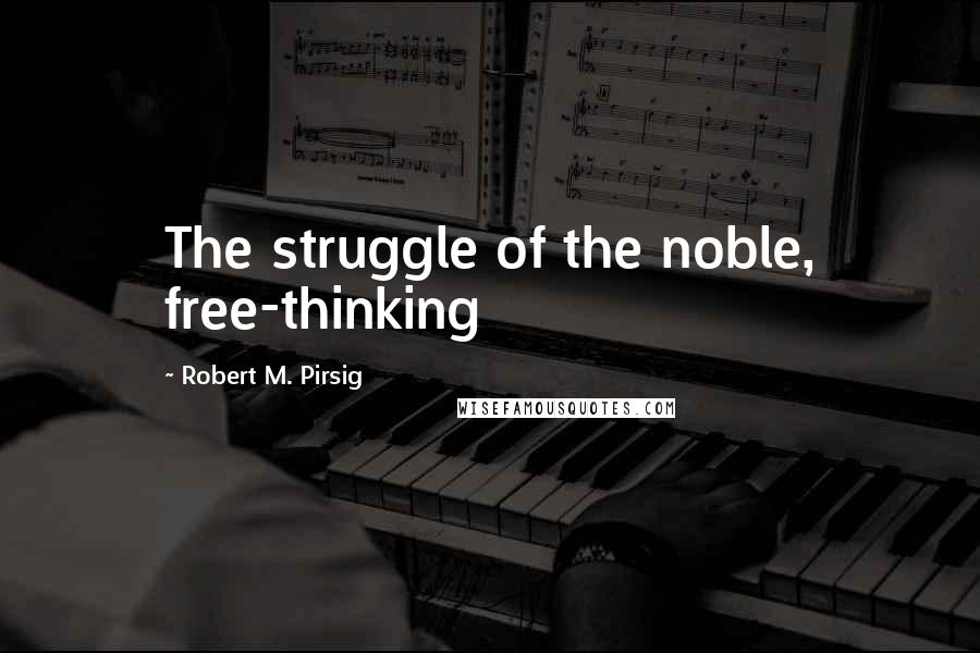 Robert M. Pirsig Quotes: The struggle of the noble, free-thinking