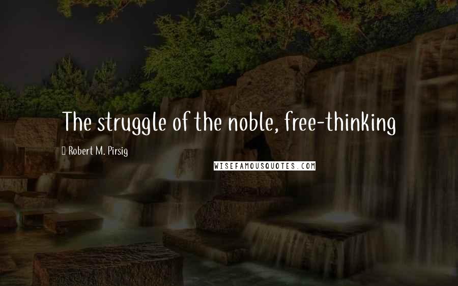 Robert M. Pirsig Quotes: The struggle of the noble, free-thinking