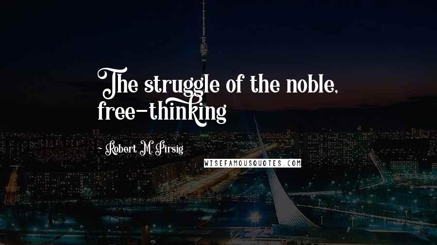 Robert M. Pirsig Quotes: The struggle of the noble, free-thinking