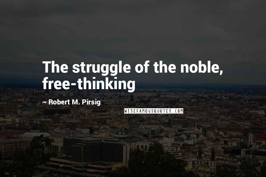 Robert M. Pirsig Quotes: The struggle of the noble, free-thinking