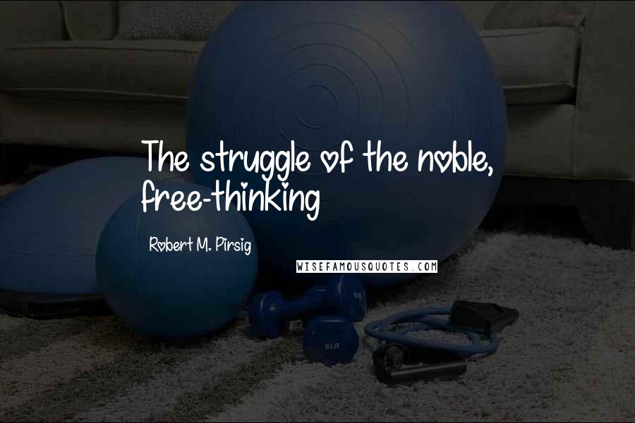 Robert M. Pirsig Quotes: The struggle of the noble, free-thinking