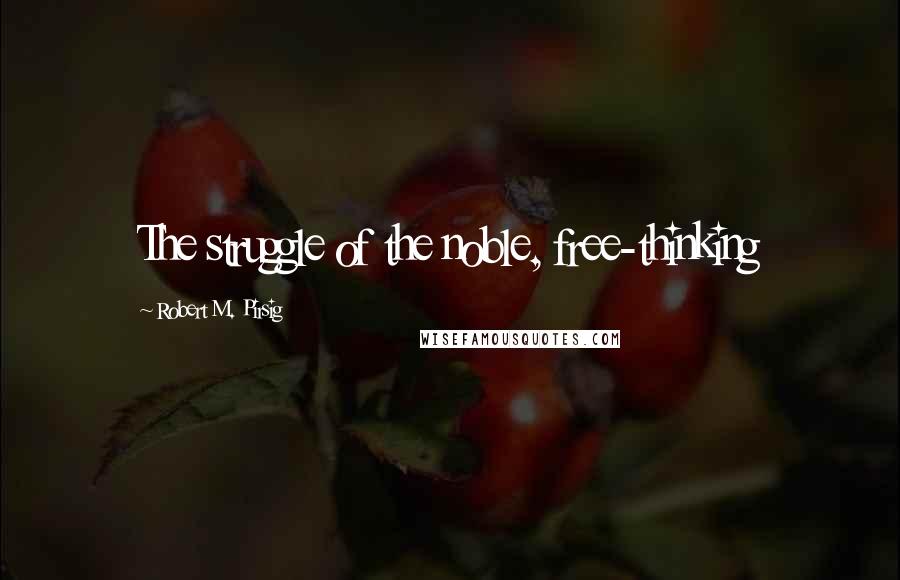 Robert M. Pirsig Quotes: The struggle of the noble, free-thinking