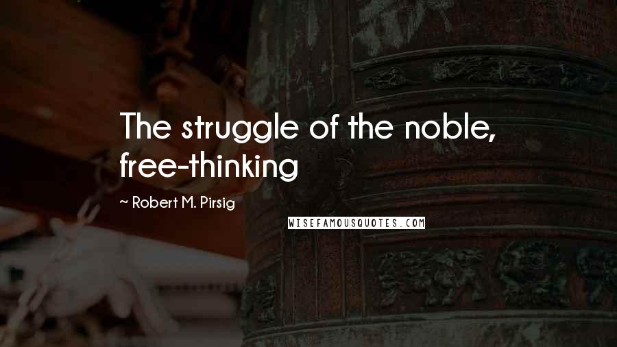 Robert M. Pirsig Quotes: The struggle of the noble, free-thinking