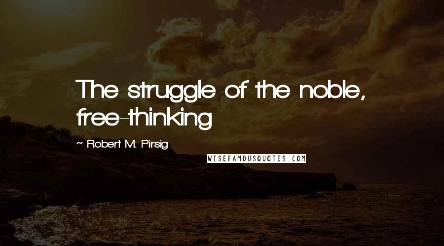 Robert M. Pirsig Quotes: The struggle of the noble, free-thinking