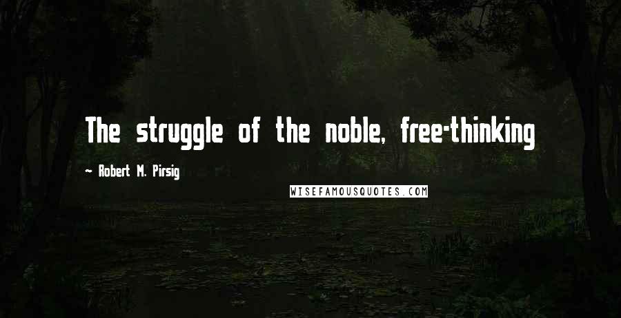 Robert M. Pirsig Quotes: The struggle of the noble, free-thinking