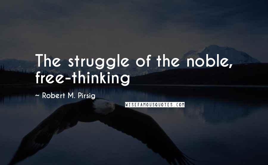 Robert M. Pirsig Quotes: The struggle of the noble, free-thinking