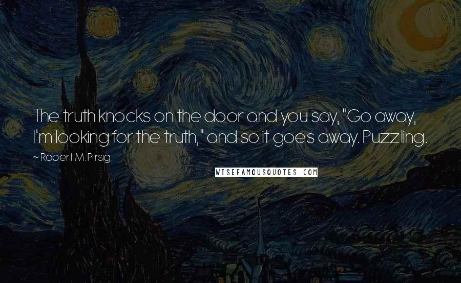 Robert M. Pirsig Quotes: The truth knocks on the door and you say, "Go away, I'm looking for the truth," and so it goes away. Puzzling.