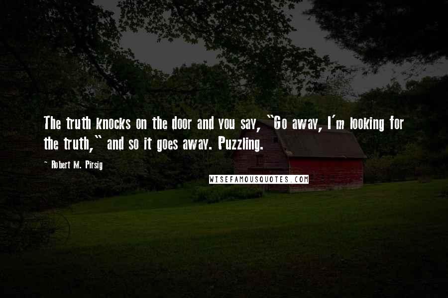 Robert M. Pirsig Quotes: The truth knocks on the door and you say, "Go away, I'm looking for the truth," and so it goes away. Puzzling.
