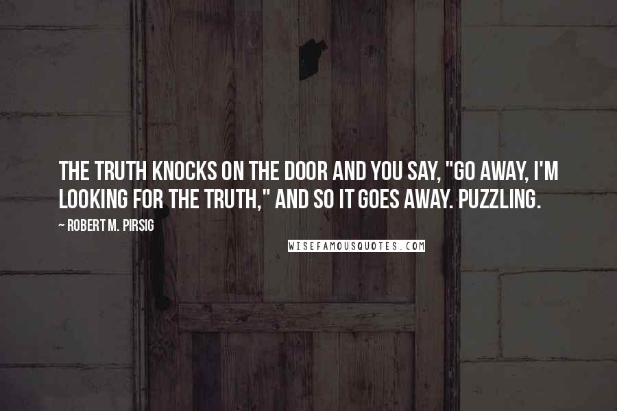 Robert M. Pirsig Quotes: The truth knocks on the door and you say, "Go away, I'm looking for the truth," and so it goes away. Puzzling.