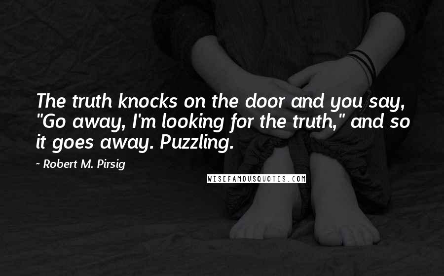 Robert M. Pirsig Quotes: The truth knocks on the door and you say, "Go away, I'm looking for the truth," and so it goes away. Puzzling.