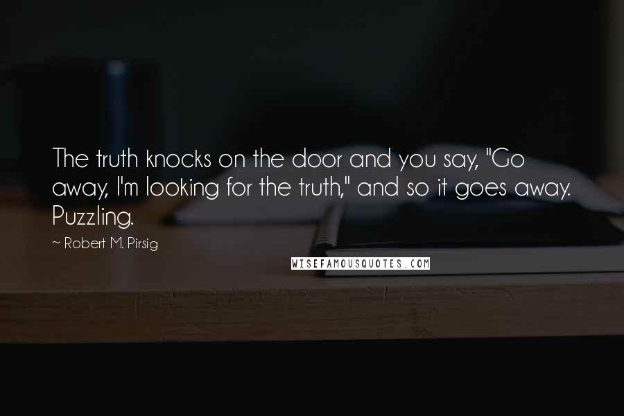 Robert M. Pirsig Quotes: The truth knocks on the door and you say, "Go away, I'm looking for the truth," and so it goes away. Puzzling.