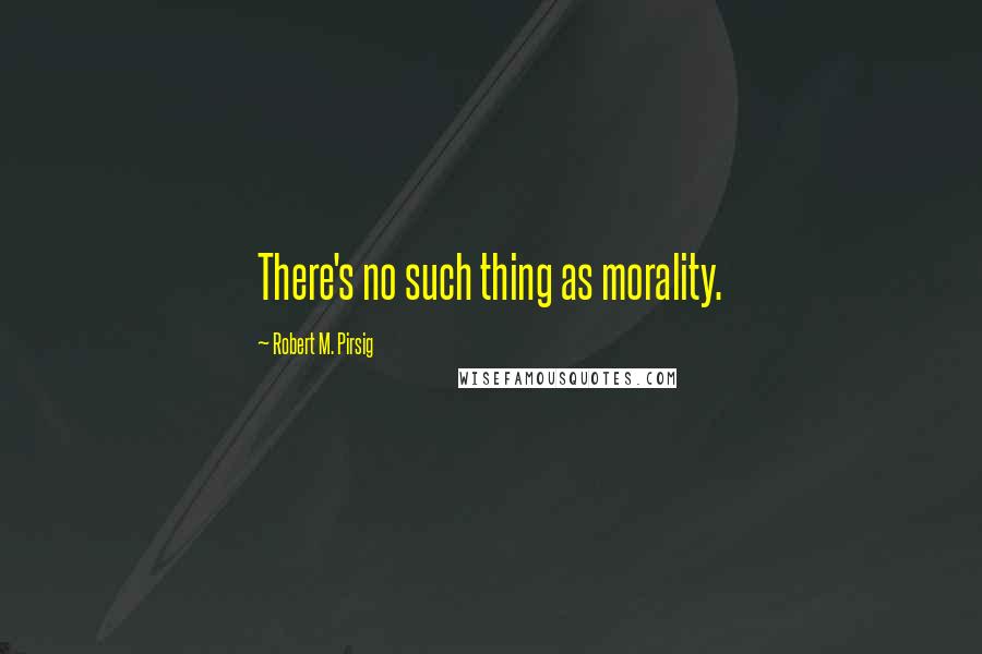 Robert M. Pirsig Quotes: There's no such thing as morality.