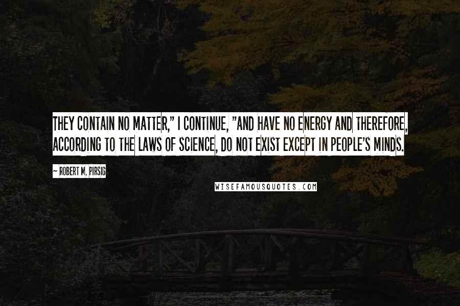Robert M. Pirsig Quotes: They contain no matter," I continue, "and have no energy and therefore, according to the laws of science, do not exist except in people's minds.