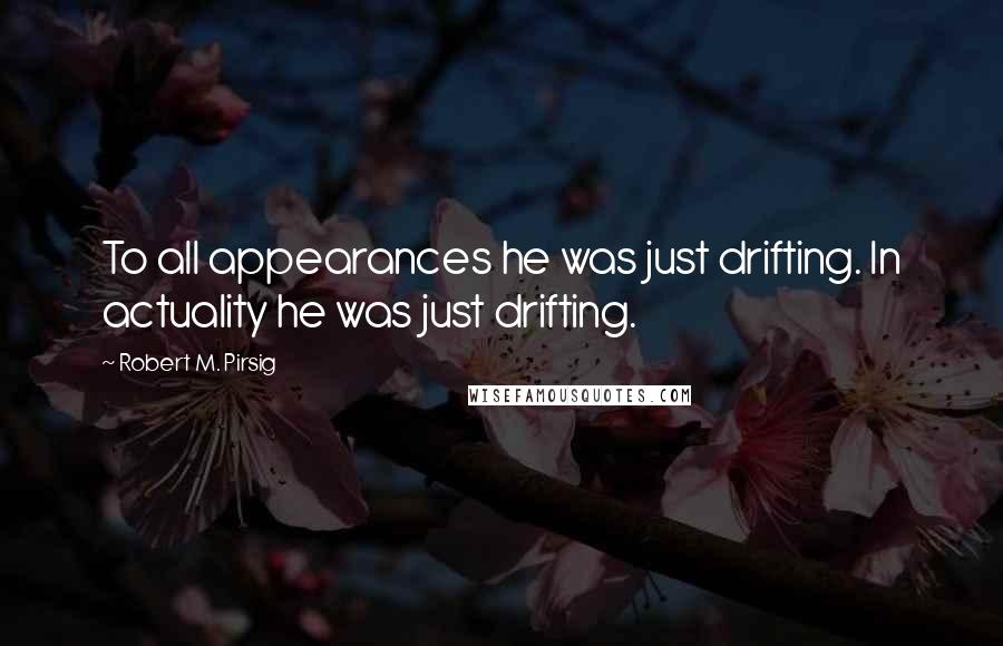 Robert M. Pirsig Quotes: To all appearances he was just drifting. In actuality he was just drifting.