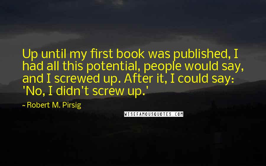 Robert M. Pirsig Quotes: Up until my first book was published, I had all this potential, people would say, and I screwed up. After it, I could say: 'No, I didn't screw up.'