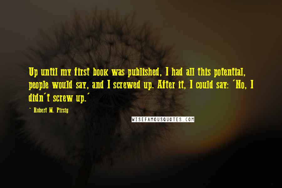 Robert M. Pirsig Quotes: Up until my first book was published, I had all this potential, people would say, and I screwed up. After it, I could say: 'No, I didn't screw up.'