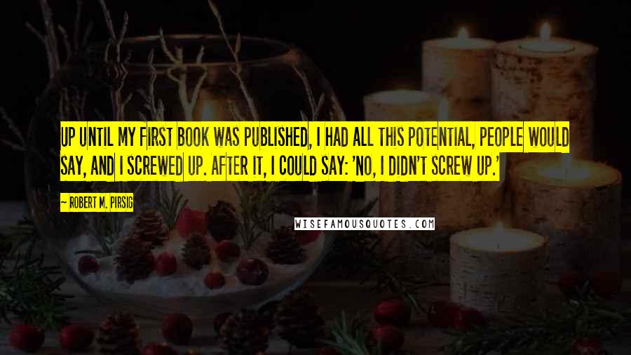 Robert M. Pirsig Quotes: Up until my first book was published, I had all this potential, people would say, and I screwed up. After it, I could say: 'No, I didn't screw up.'