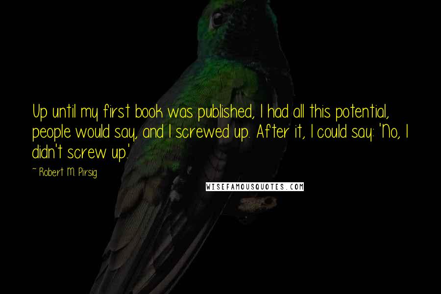 Robert M. Pirsig Quotes: Up until my first book was published, I had all this potential, people would say, and I screwed up. After it, I could say: 'No, I didn't screw up.'