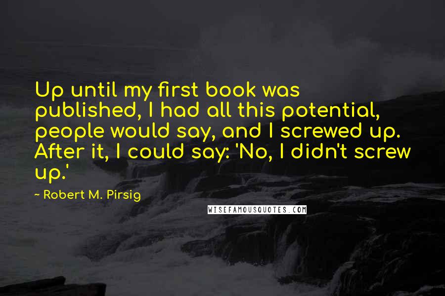 Robert M. Pirsig Quotes: Up until my first book was published, I had all this potential, people would say, and I screwed up. After it, I could say: 'No, I didn't screw up.'