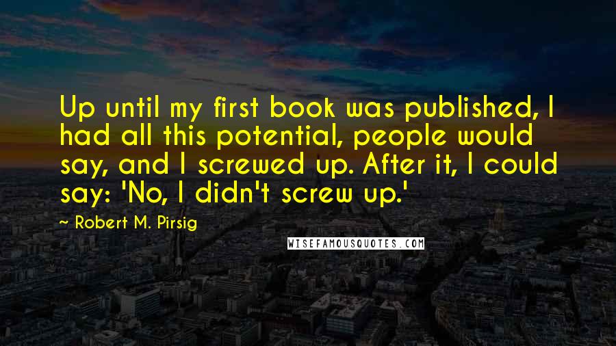 Robert M. Pirsig Quotes: Up until my first book was published, I had all this potential, people would say, and I screwed up. After it, I could say: 'No, I didn't screw up.'