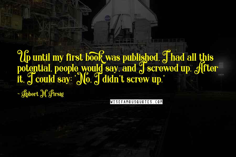 Robert M. Pirsig Quotes: Up until my first book was published, I had all this potential, people would say, and I screwed up. After it, I could say: 'No, I didn't screw up.'